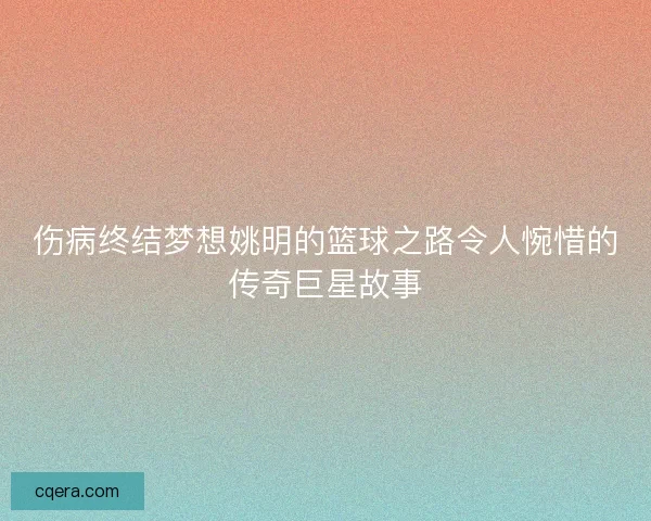 伤病终结梦想姚明的篮球之路令人惋惜的传奇巨星故事