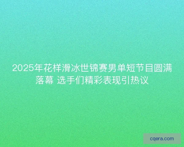2025年花样滑冰世锦赛男单短节目圆满落幕 选手们精彩表现引热议