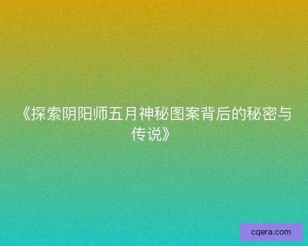 《探索阴阳师五月神秘图案背后的秘密与传说》