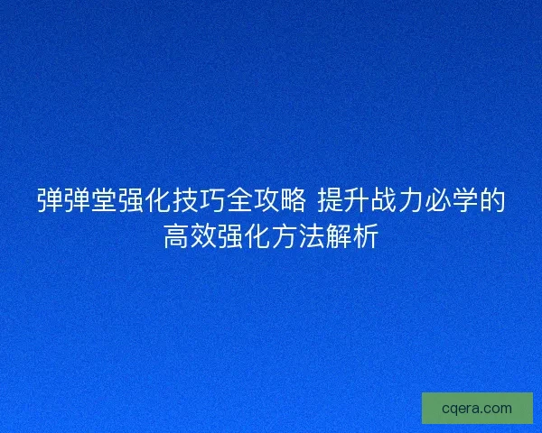 弹弹堂强化技巧全攻略 提升战力必学的高效强化方法解析 弹弹堂强化技巧全攻略 提升战力必学的高效强化方法解析