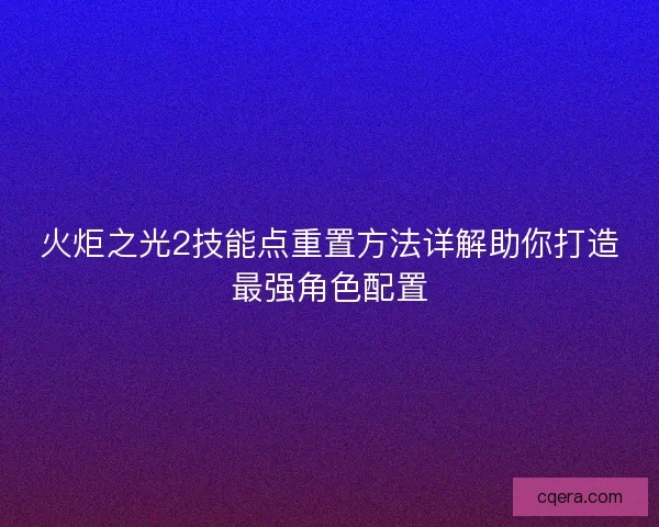 火炬之光2技能点重置方法详解助你打造最强角色配置 火炬之光2技能点重置方法详解助你打造最强角色配置