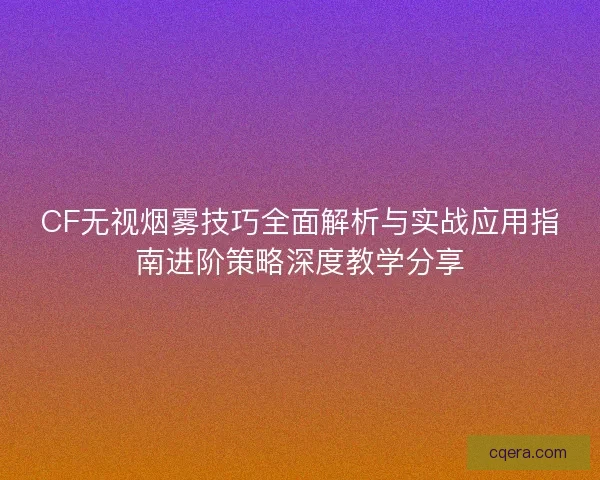 CF无视烟雾技巧全面解析与实战应用指南进阶策略深度教学分享