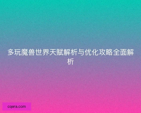 多玩魔兽世界天赋解析与优化攻略全面解析 多玩魔兽世界天赋解析与优化攻略全面解析