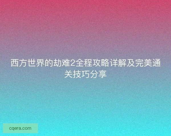 西方世界的劫难2全程攻略详解及完美通关技巧分享 西方世界的劫难2全程攻略详解及完美通关技巧分享