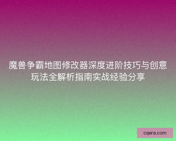 魔兽争霸地图修改器深度进阶技巧与创意玩法全解析指南实战经验分享 魔兽争霸地图修改器深度进阶技巧与创意玩法全解析指南实战经验分享