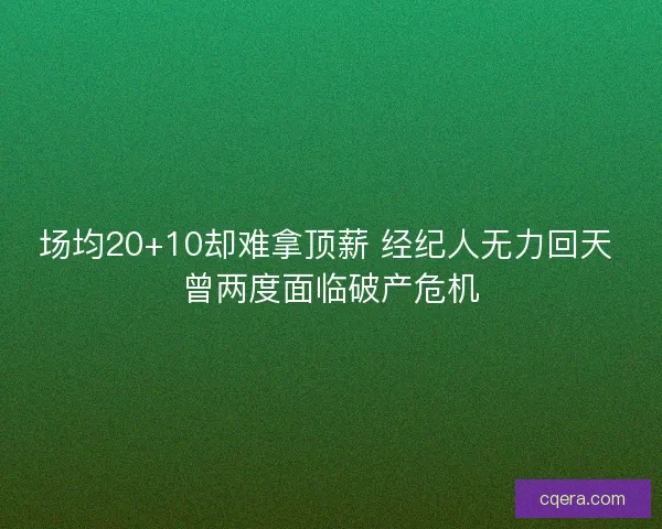 场均20+10却难拿顶薪 经纪人无力回天 曾两度面临破产危机