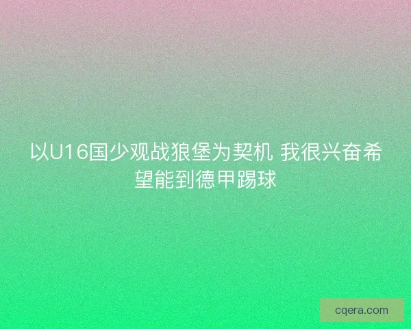 以U16国少观战狼堡为契机 我很兴奋希望能到德甲踢球 以U16国少观战狼堡为契机 我很兴奋希望能到德甲踢球