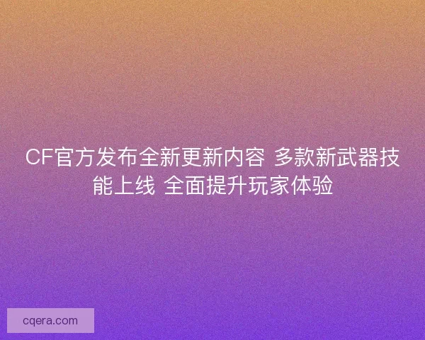 CF官方发布全新更新内容 多款新武器技能上线 全面提升玩家体验