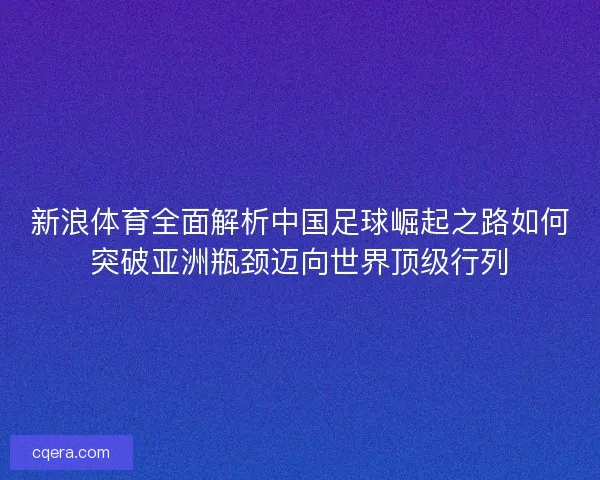 新浪体育全面解析中国足球崛起之路如何突破亚洲瓶颈迈向世界顶级行列