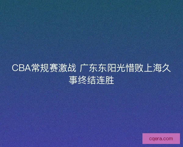 CBA常规赛激战 广东东阳光惜败上海久事终结连胜