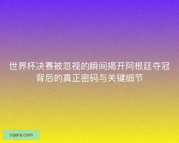 世界杯决赛被忽视的瞬间揭开阿根廷夺冠背后的真正密码与关键细节