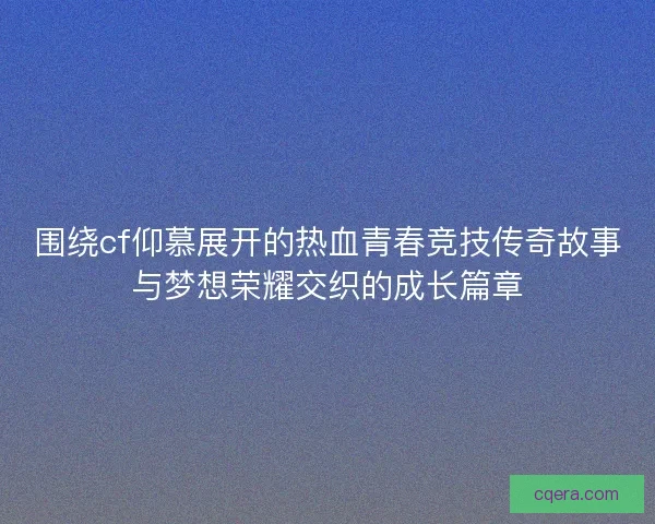 围绕cf仰慕展开的热血青春竞技传奇故事与梦想荣耀交织的成长篇章