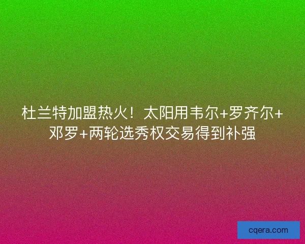 杜兰特加盟热火！太阳用韦尔+罗齐尔+邓罗+两轮选秀权交易得到补强