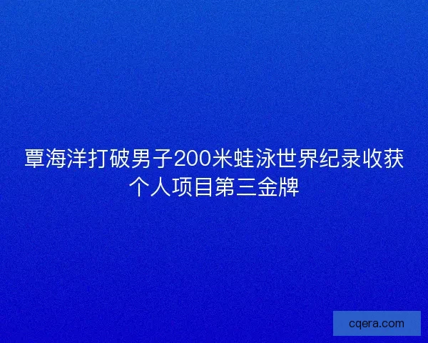 覃海洋打破男子200米蛙泳世界纪录收获个人项目第三金牌