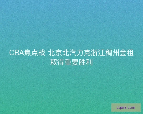 CBA焦点战 北京北汽力克浙江稠州金租取得重要胜利 CBA焦点战 北京北汽力克浙江稠州金租取得重要胜利