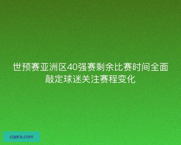 世预赛亚洲区40强赛剩余比赛时间全面敲定球迷关注赛程变化