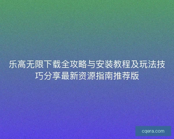 乐高无限下载全攻略与安装教程及玩法技巧分享最新资源指南推荐版