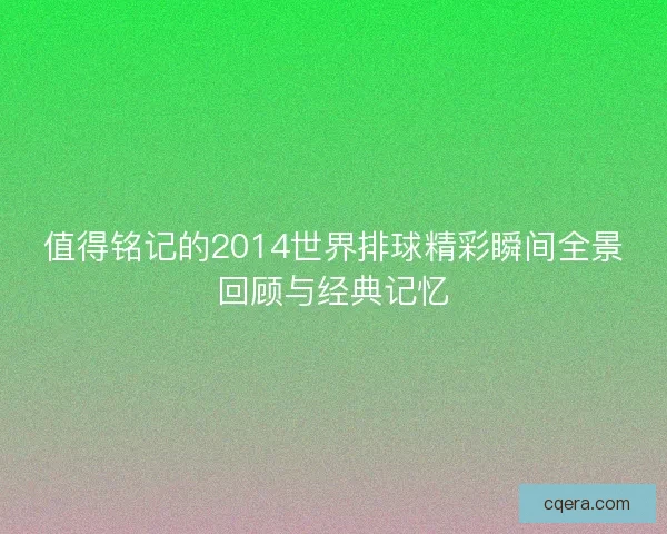 值得铭记的2014世界排球精彩瞬间全景回顾与经典记忆 值得铭记的2014世界排球精彩瞬间全景回顾与经典记忆