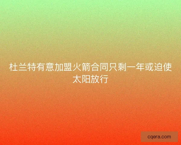 杜兰特有意加盟火箭合同只剩一年或迫使太阳放行 杜兰特有意加盟火箭合同只剩一年或迫使太阳放行