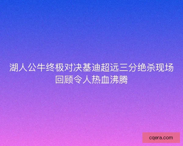 湖人公牛终极对决基迪超远三分绝杀现场回顾令人热血沸腾 湖人公牛终极对决基迪超远三分绝杀现场回顾令人热血沸腾