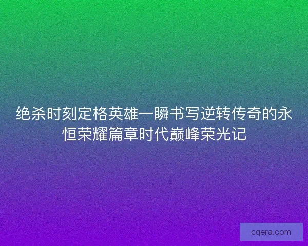 绝杀时刻定格英雄一瞬书写逆转传奇的永恒荣耀篇章时代巅峰荣光记