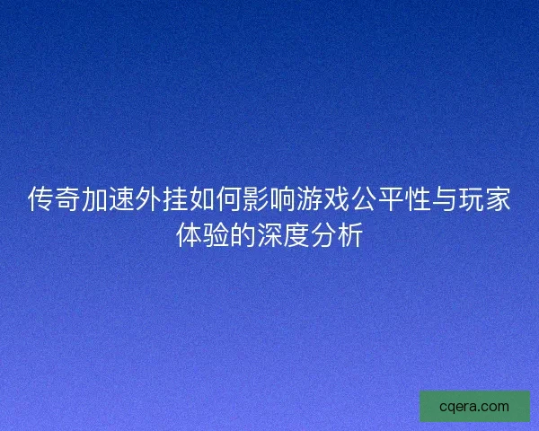 传奇加速外挂如何影响游戏公平性与玩家体验的深度分析