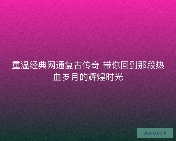 重温经典网通复古传奇 带你回到那段热血岁月的辉煌时光 重温经典网通复古传奇 带你回到那段热血岁月的辉煌时光