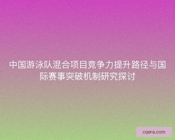 中国游泳队混合项目竞争力提升路径与国际赛事突破机制研究探讨 中国游泳队混合项目竞争力提升路径与国际赛事突破机制研究探讨