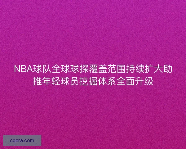 NBA球队全球球探覆盖范围持续扩大助推年轻球员挖掘体系全面升级 NBA球队全球球探覆盖范围持续扩大助推年轻球员挖掘体系全面升级