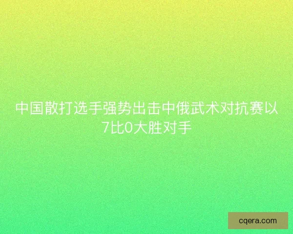中国散打选手强势出击中俄武术对抗赛以7比0大胜对手 中国散打选手强势出击中俄武术对抗赛以7比0大胜对手