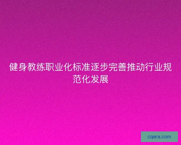 健身教练职业化标准逐步完善推动行业规范化发展 健身教练职业化标准逐步完善推动行业规范化发展