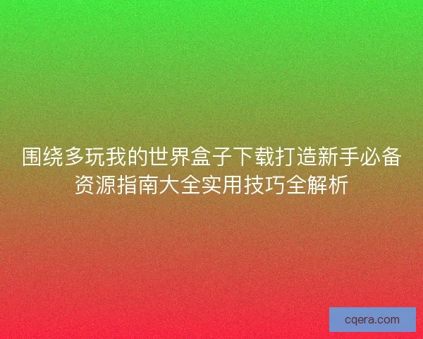 围绕多玩我的世界盒子下载打造新手必备资源指南大全实用技巧全解析 围绕多玩我的世界盒子下载打造新手必备资源指南大全实用技巧全解析