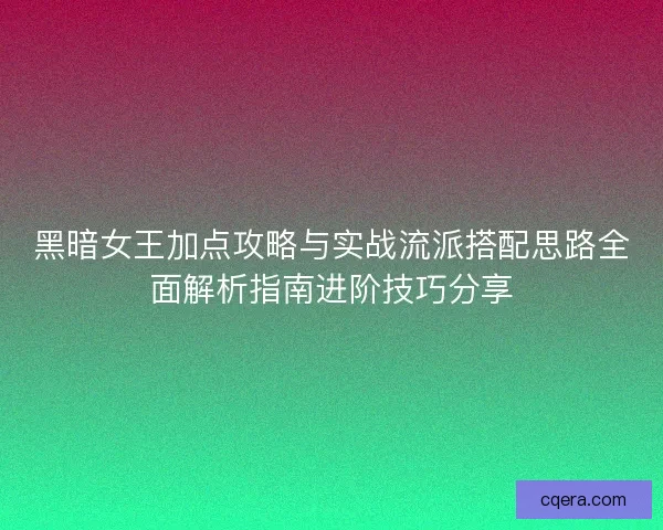黑暗女王加点攻略与实战流派搭配思路全面解析指南进阶技巧分享 黑暗女王加点攻略与实战流派搭配思路全面解析指南进阶技巧分享
