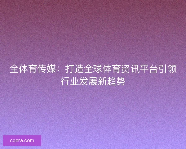 全体育传媒:打造全球体育资讯平台引领行业发展新趋势 全体育传媒:打造全球体育资讯平台引领行业发展新趋势
